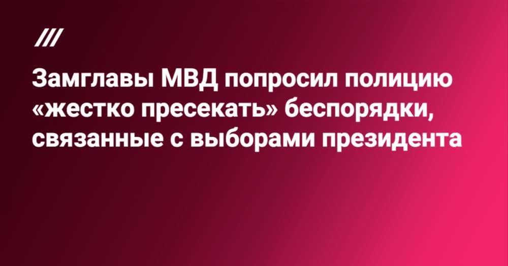 Замглавы МВД попросил полицию «жестко пресекать» беспорядки, связанные с выборами президента
