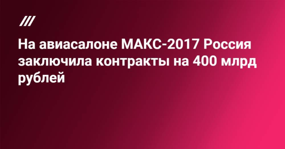 На авиасалоне МАКС-2017 Россия заключила контракты на 400 млрд рублей