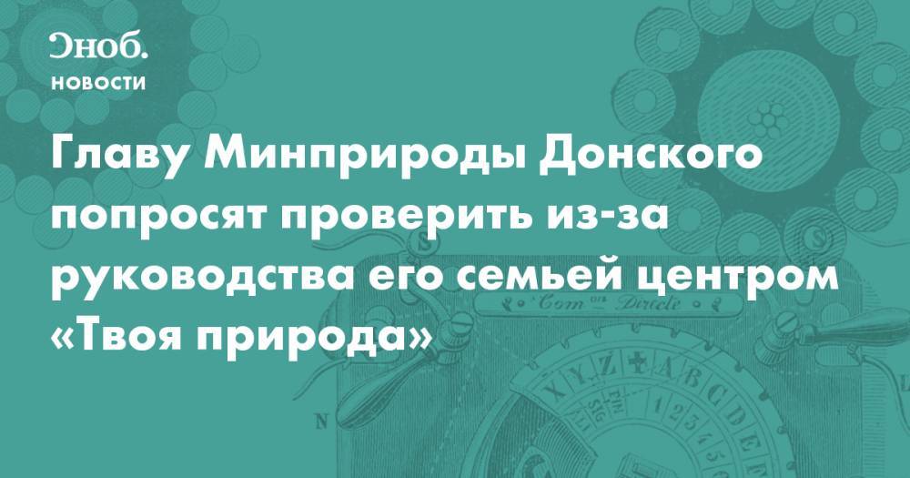 Главу Минприроды Донского попросят проверить из-за руководства его семьей центром «Твоя природа»