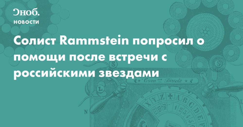 Солист Rammstein попросил о помощи после встречи с российскими звездами