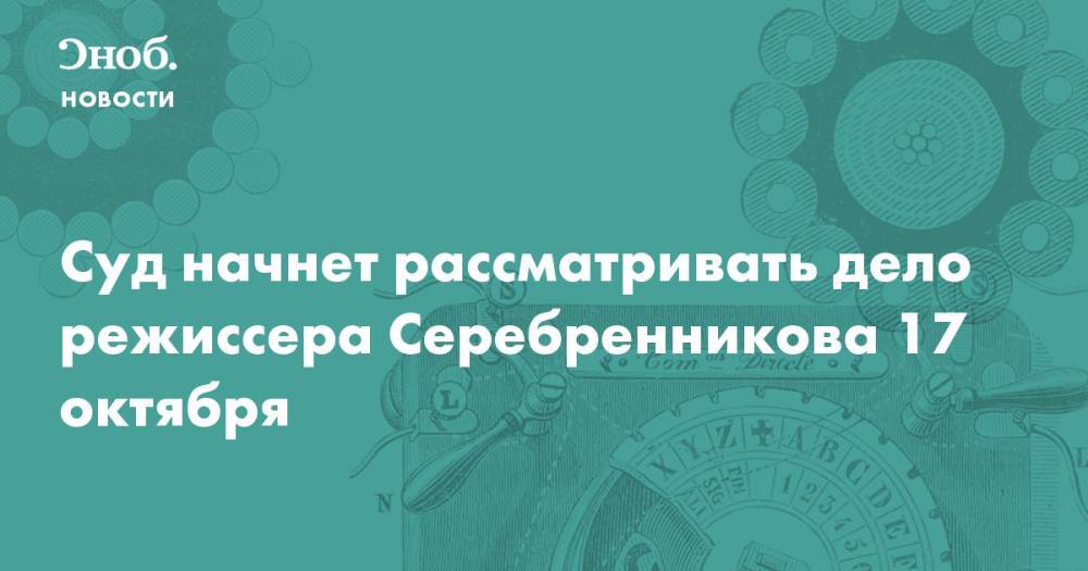Суд начнет рассматривать дело режиссера Серебренникова 17 октября