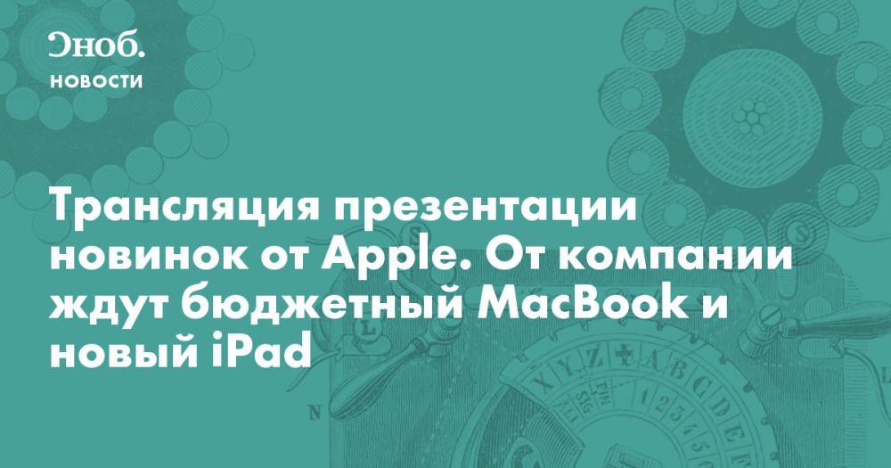 Трансляция презентации новинок от Apple. От компании ждут бюджетный MacBook и новый iPad - snob.ru - Новости