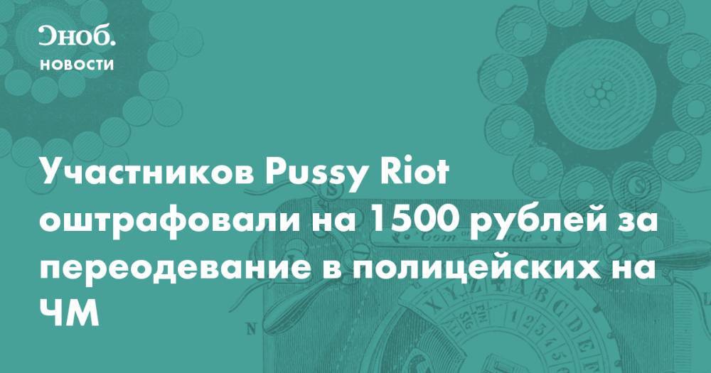 Участников Pussy Riot оштрафовали на 1500 рублей за переодевание в полицейских на ЧМ