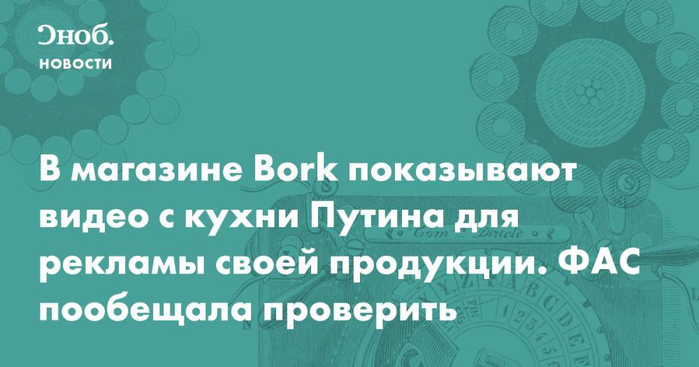 В магазине Bork показывают видео с кухни Путина для рекламы своей продукции. ФАС пообещала проверить