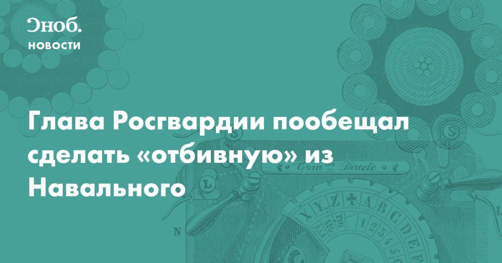 Глава Росгвардии пообещал сделать «отбивную» из Навального