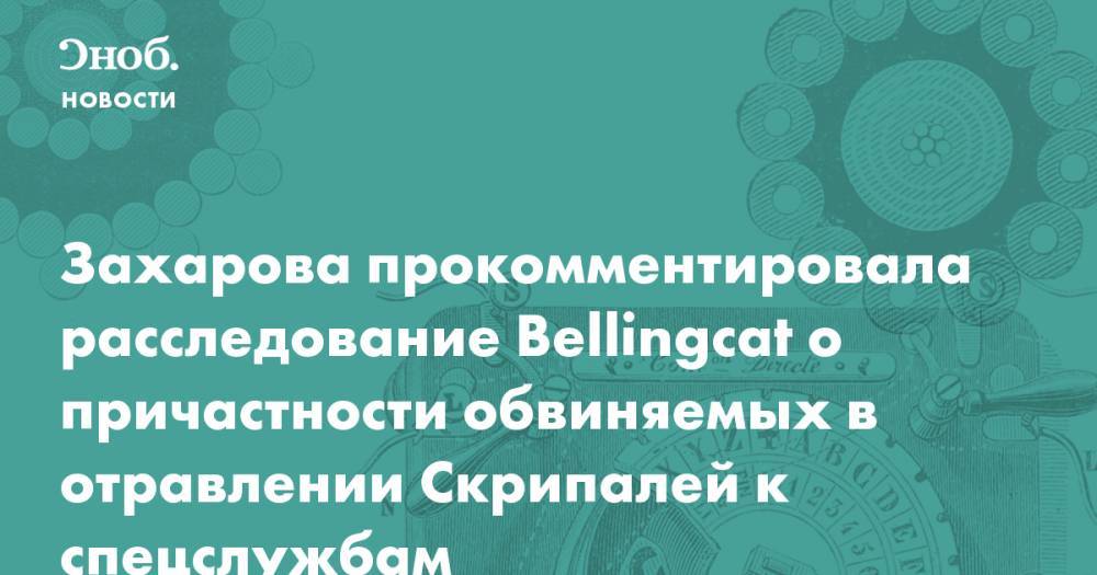 Захарова прокомментировала расследование Bellingcat о причастности обвиняемых в отравлении Скрипалей к спецслужбам