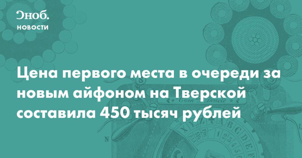 Цена первого места в очереди за новым айфоном на Тверской составила 450 тысяч рублей