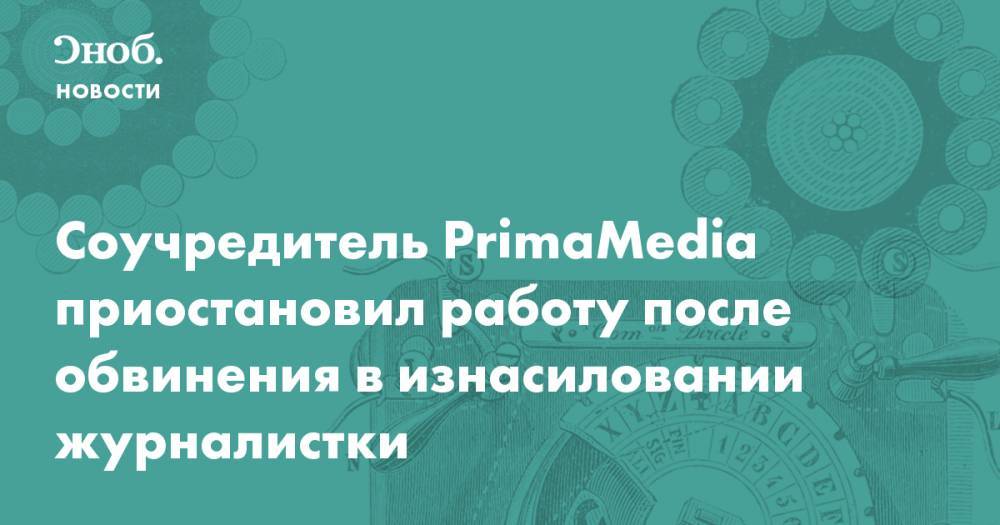 Соучредитель PrimaMedia приостановил работу после обвинения в изнасиловании журналистки