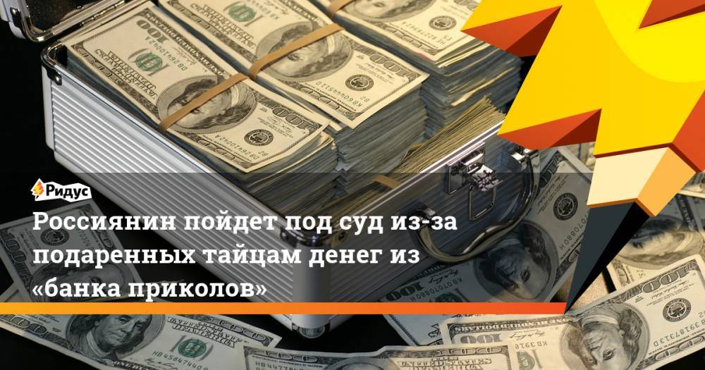 Россиянин пойдет под суд из-за подаренных тайцам денег из «банка приколов»