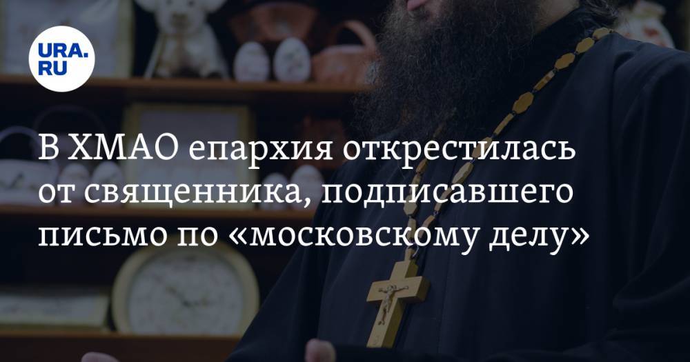 В ХМАО епархия открестилась от священника, подписавшего письмо по «московскому делу»