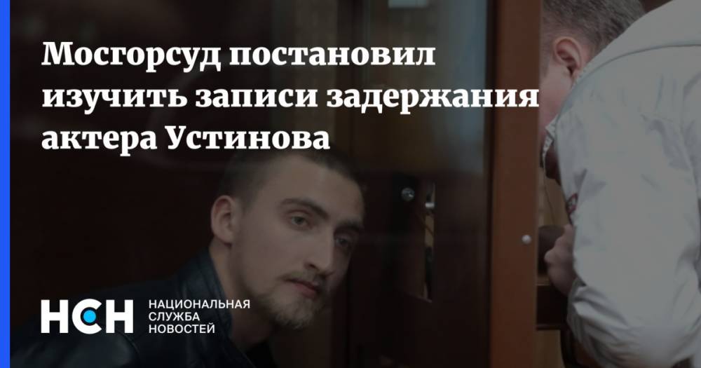 Мосгорсуд постановил изучить записи задержания актера Устинова