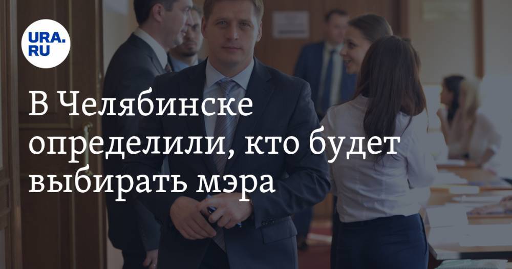 В Челябинске определили, кто будет выбирать мэра. Контролировать процесс будет второе лицо региона