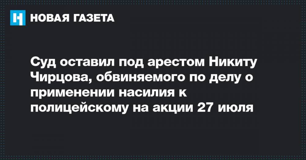 Суд оставил под арестом Никиту Чирцова, обвиняемого по делу о применении насилия к полицейскому на акции 27 июля