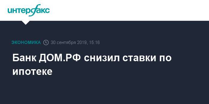 Банк ДОМ.РФ снизил ставки по всей линейке ипотечных продуктов