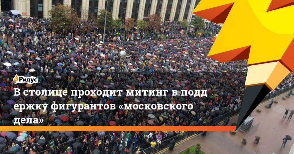 В&nbsp;столице проходит митинг в&nbsp;поддержку фигурантов «московского дела»