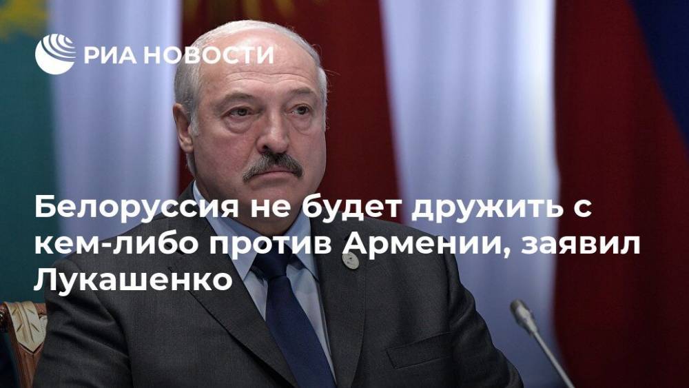 Белоруссия не будет дружить с кем-либо против Армении, заявил Лукашенко