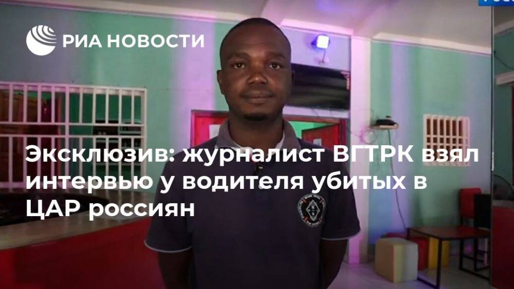 Журналист ВГТРК взял эксклюзивное интервью у водителя убитых в ЦАР россиян