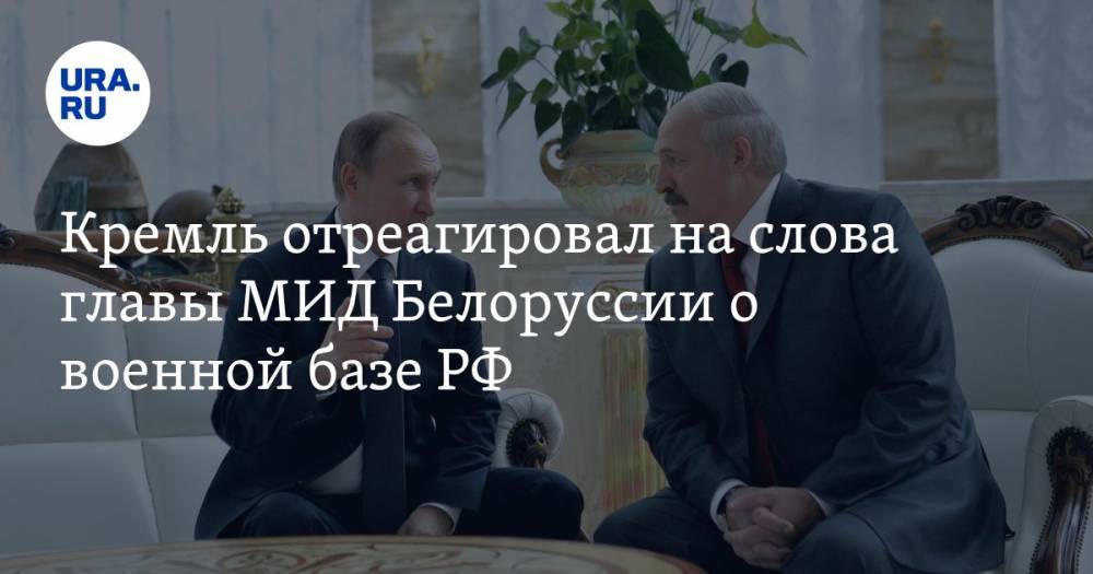 Кремль отреагировал на слова главы МИД Белоруссии о военной базе РФ