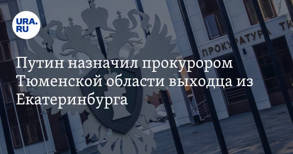 Путин назначил прокурором Тюменской области выходца из Екатеринбурга