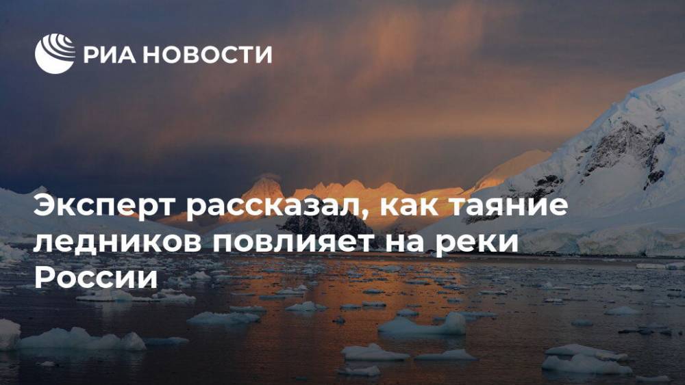 Эксперт рассказал, как таяние ледников повлияет на реки России