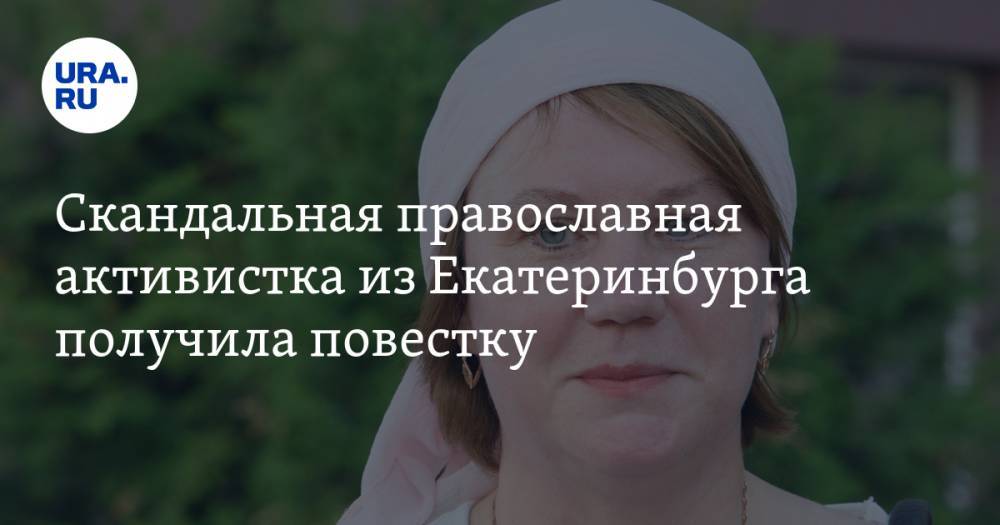 Скандальная православная активистка из Екатеринбурга получила повестку. СКРИН