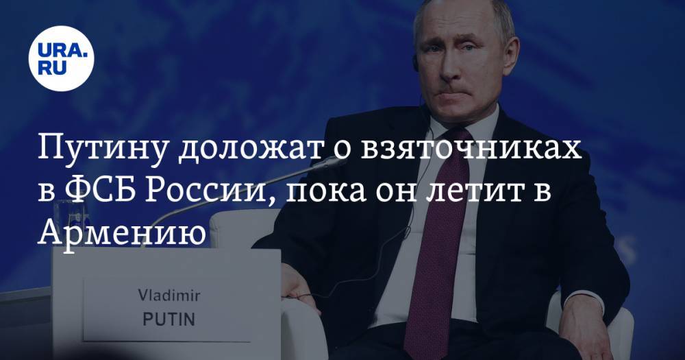 Путину доложат о взяточниках в ФСБ России, пока он летит в Армению