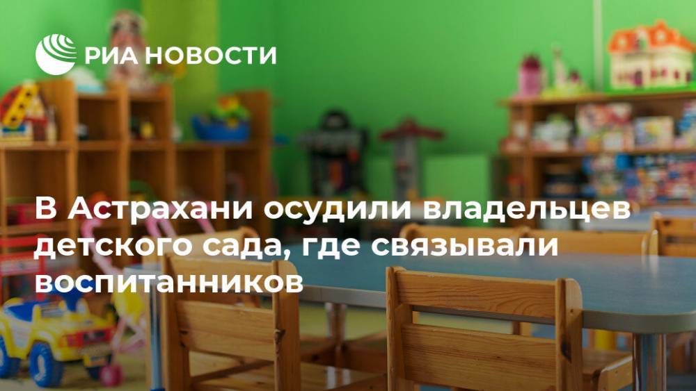 В Астрахани осудили владельцев детского сада, где связывали воспитанников