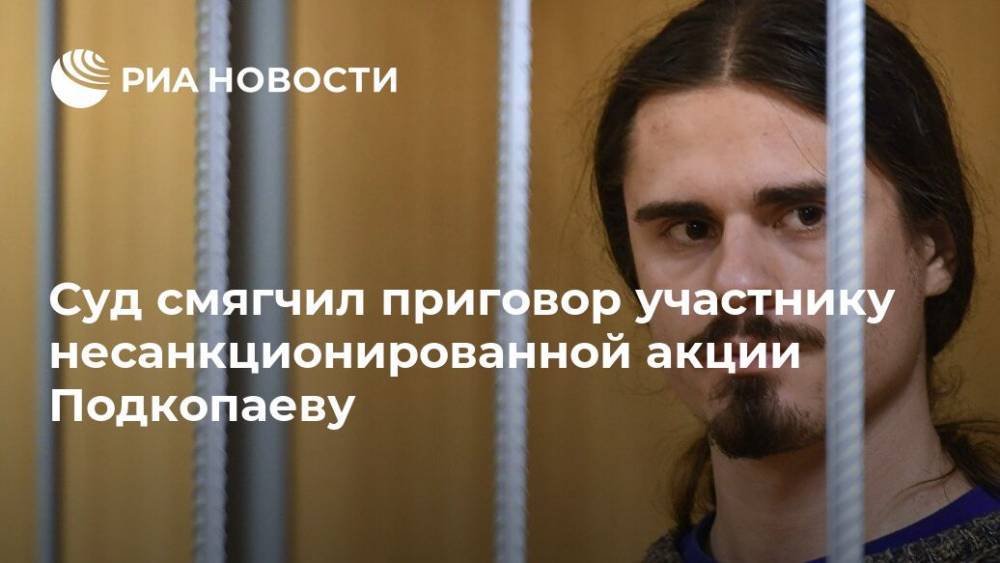 Суд смягчил приговор участнику несанкционированной акции Подкопаеву