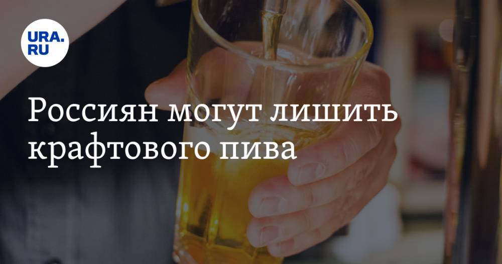 Россиян могут лишить крафтового пива