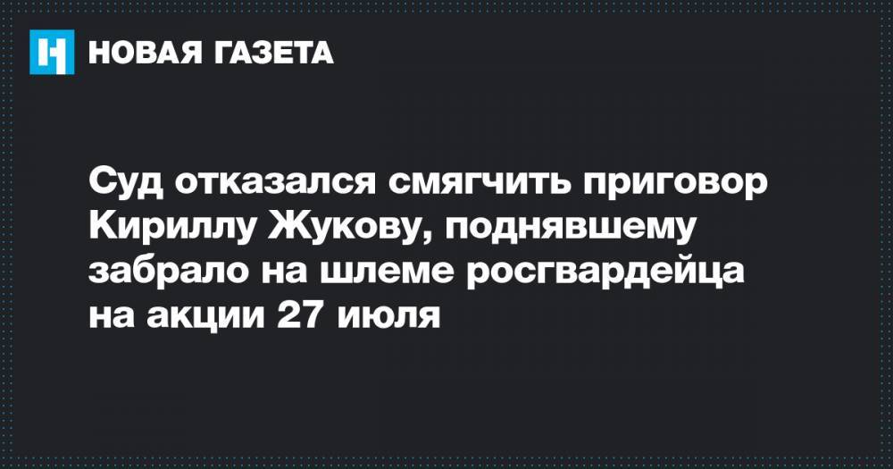 Суд отказался смягчить приговор Кириллу Жукову, поднявшему забрало на шлеме росгвардейца на акции 27 июля