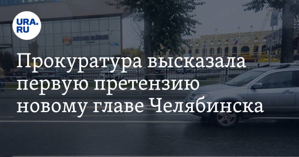 Прокуратура высказала первую претензию новому главе Челябинска