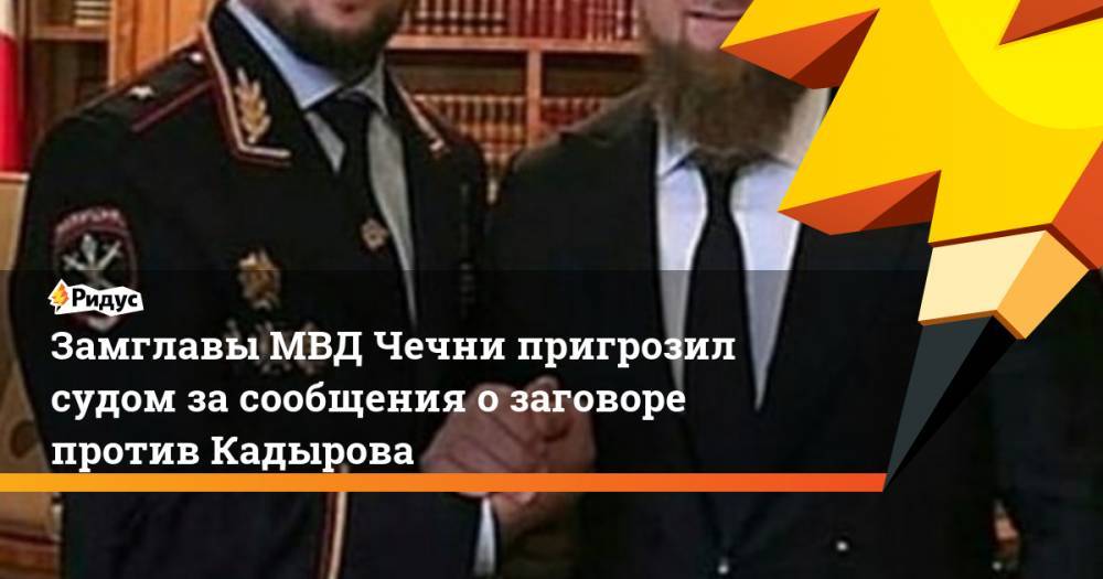 Замглавы МВД Чечни пригрозил судом за сообщения о заговоре против Кадырова