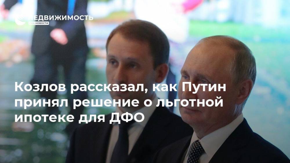 Козлов рассказал, как Путин принял решение о льготной ипотеке для ДФО