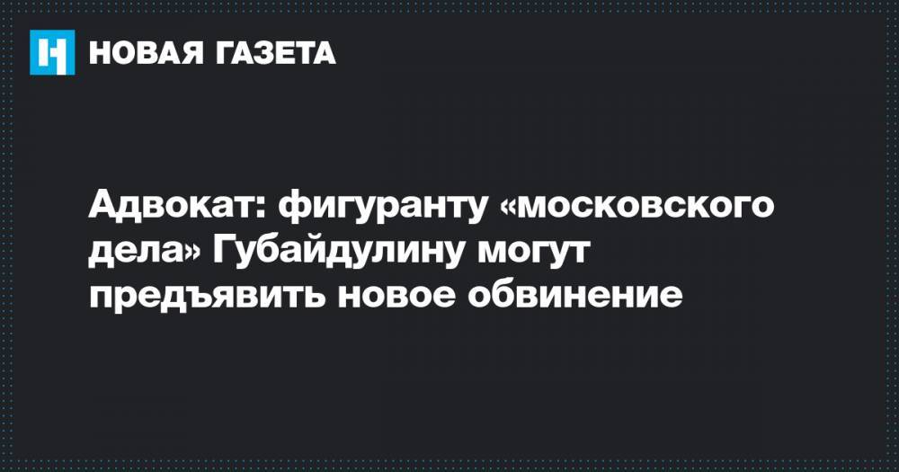 Адвокат: фигуранту «московского дела» Губайдулину могут предъявить новое обвинение