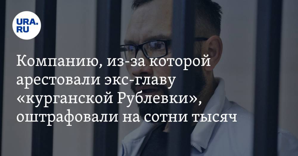 Компанию, из-за которой арестовали экс-главу «курганской Рублевки», оштрафовали на сотни тысяч рублей