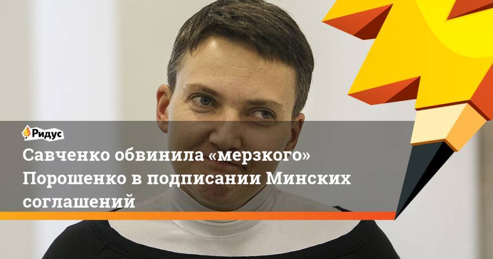 Савченко обвинила «мерзкого» Порошенко в подписании Минских соглашений