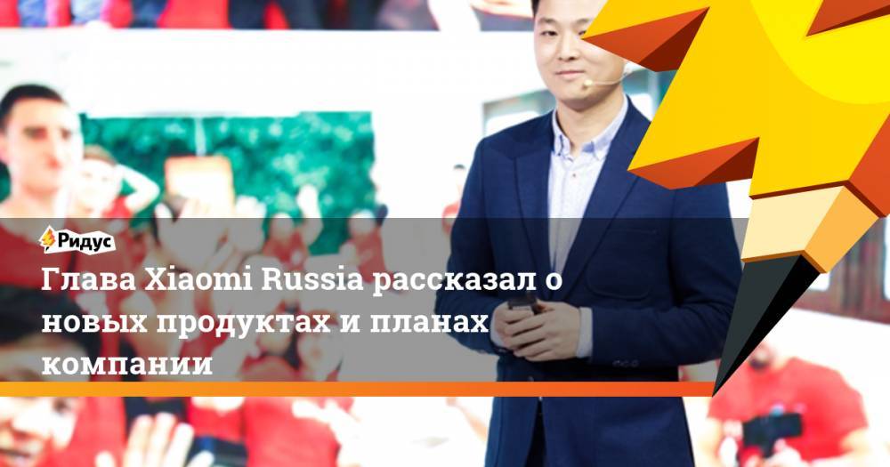 Глава Xiaomi Russia рассказал о новых продуктах и планах компании