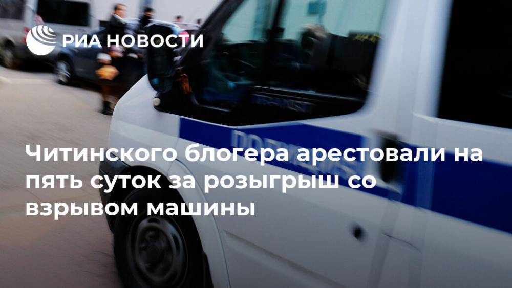 Читинского блогера арестовали на пять суток за розыгрыш со взрывом машины