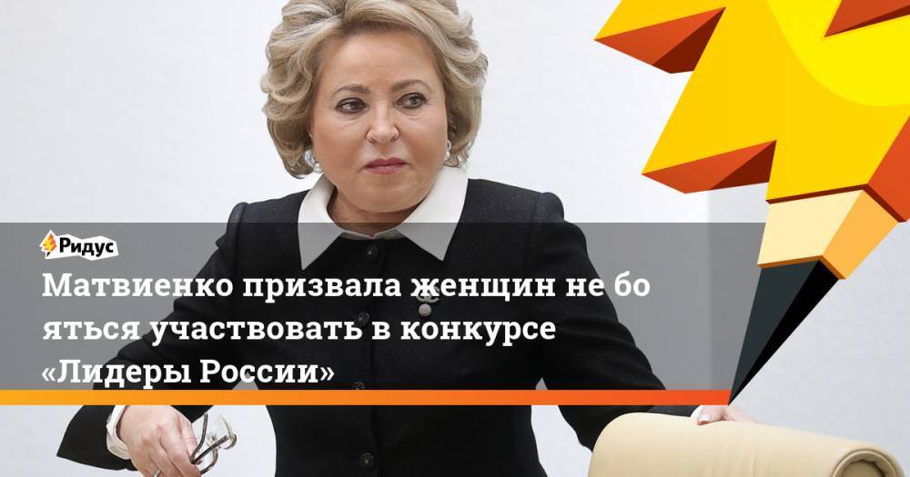 Матвиенко призвала женщин не&nbsp;бояться участвовать в&nbsp;конкурсе «Лидеры России»