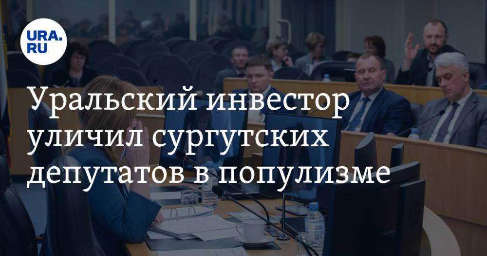 Уральский инвестор уличил сургутских депутатов в популизме