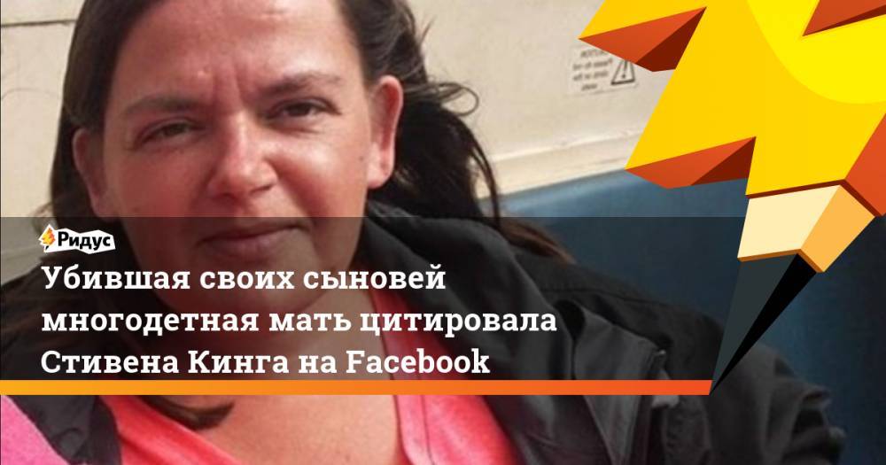 Убившая своих сыновей многодетная мать цитировала Стивена Кинга на Facebook - ridus.ru - Англия