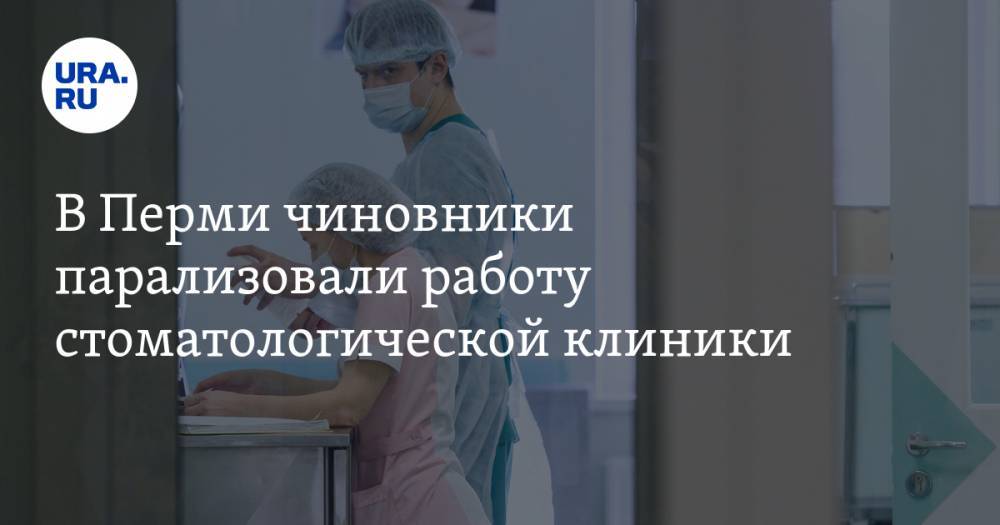 В Перми чиновники парализовали работу стоматологической клиники
