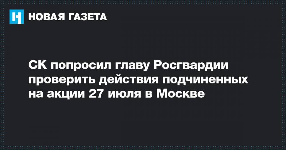 СК попросил главу Росгвардии проверить действия подчиненных на акции 27 июля в Москве