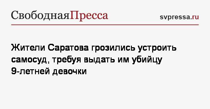 Жители Саратова грозились устроить самосуд, требуя выдать им убийцу 9-летней девочки