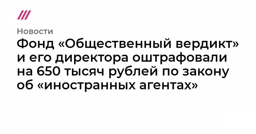 Фонд «Общественный вердикт» и его директора оштрафовали на 650 тысяч рублей по закону об «иностранных агентах»