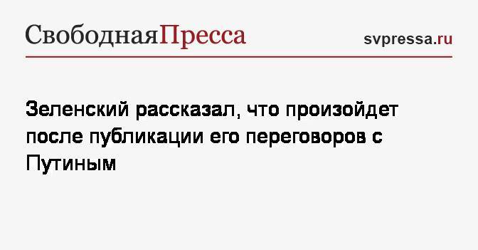 Зеленский предположил, что произойдет после публикации его переговоров с Путиным
