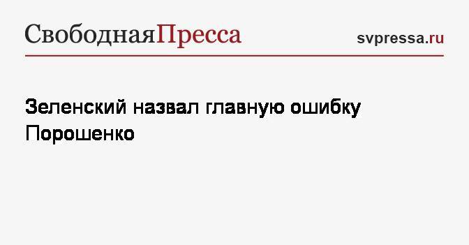 Зеленский назвал главную ошибку Порошенко