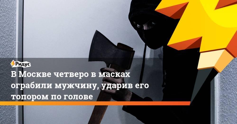 В Москве четверо в масках ограбили мужчину, ударив его топором по голове