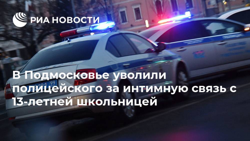 В Подмосковье уволили полицейского за интимную связь с 13-летней школьницей