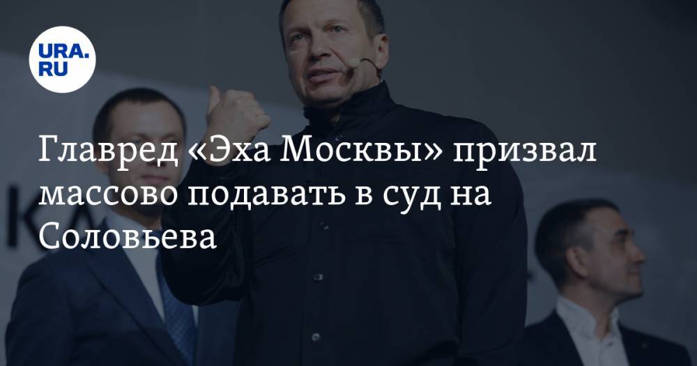 Главред «Эха Москвы» призвал массово подавать в суд на Соловьева